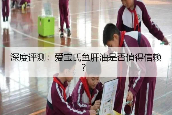 深度评测：爱宝氏鱼肝油是否值得信赖？