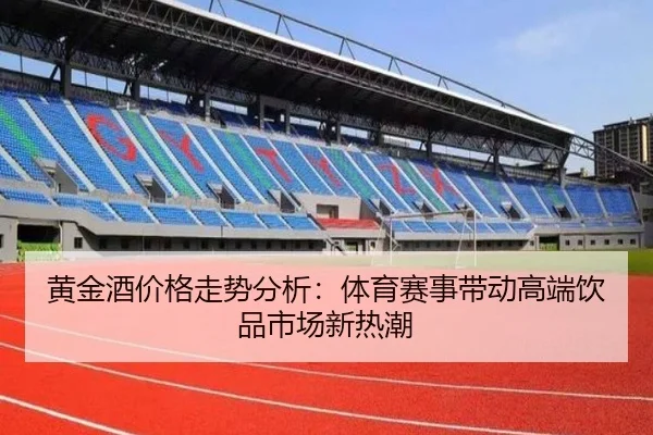 黄金酒价格走势分析：体育赛事带动高端饮品市场新热潮