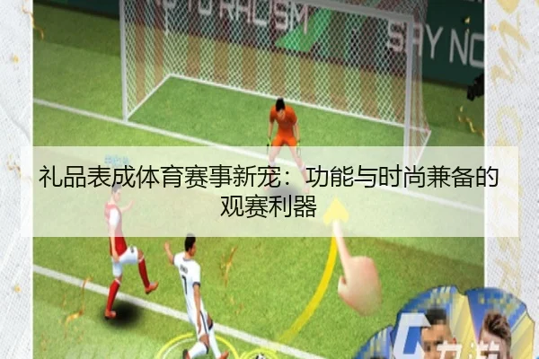 礼品表成体育赛事新宠：功能与时尚兼备的观赛利器